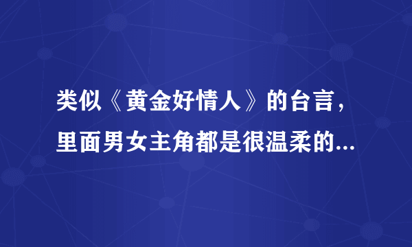 类似《黄金好情人》的台言，里面男女主角都是很温柔的人，尤其是女主，而且他们的感情是细水长流型的，作