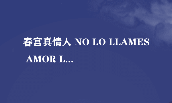 春宫真情人 NO LO LLAMES AMOR LLáMALO X怎么样