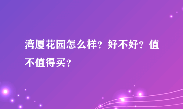 湾厦花园怎么样？好不好？值不值得买？