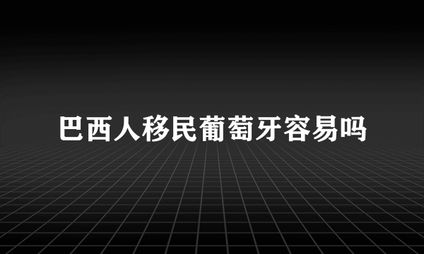 巴西人移民葡萄牙容易吗