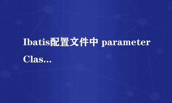 Ibatis配置文件中 parameterClass,resultClass,resultMap 都具体是什么意思啊？？ 是传入参数的类型么？