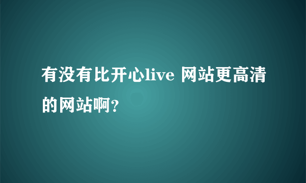 有没有比开心live 网站更高清的网站啊？