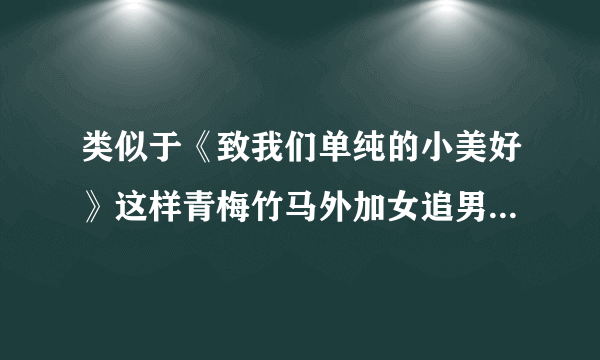 类似于《致我们单纯的小美好》这样青梅竹马外加女追男的文！！！文笔要好的！谢谢