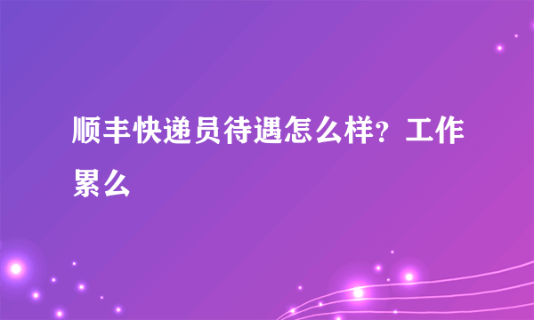 顺丰快递员待遇怎么样？工作累么