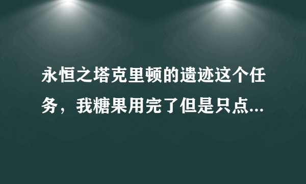 永恒之塔克里顿的遗迹这个任务，我糖果用完了但是只点了一个杂拌啊？...