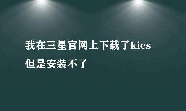 我在三星官网上下载了kies 但是安装不了