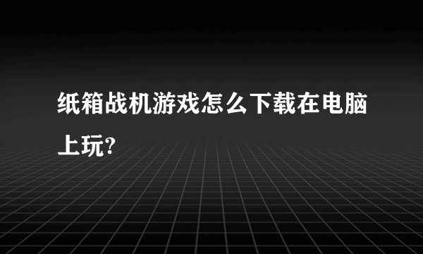 纸箱战机游戏怎么下载在电脑上玩?