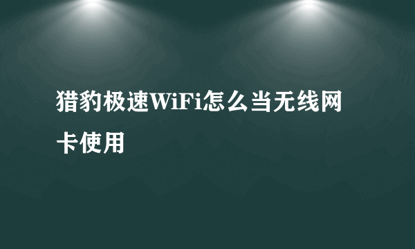 猎豹极速WiFi怎么当无线网卡使用