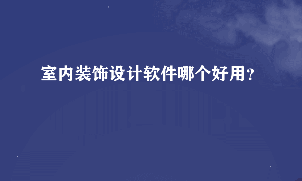 室内装饰设计软件哪个好用？