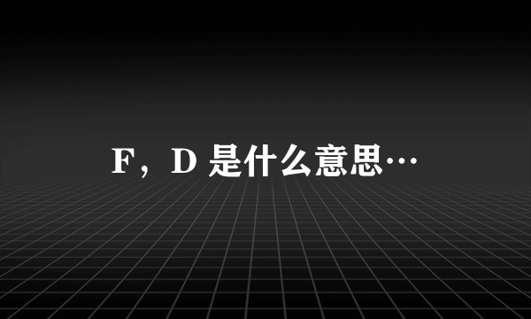 F，D 是什么意思…