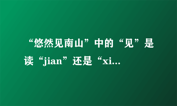 “悠然见南山”中的“见”是读“jian”还是“xian”呢？