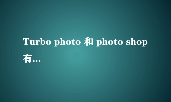 Turbo photo 和 photo shop有什么区别？