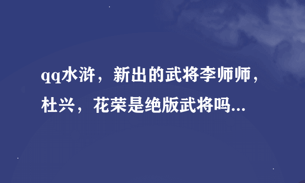 qq水浒，新出的武将李师师，杜兴，花荣是绝版武将吗?我38级，还能刷到李师师吗?是不是过了十一就刷不到...