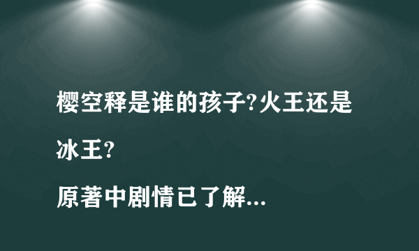 樱空释是谁的孩子?火王还是冰王?
原著中剧情已了解，樱空释是莲姬幻化出的，可电视剧中好像改编成渊祭