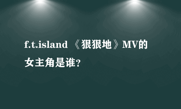 f.t.island 《狠狠地》MV的女主角是谁？