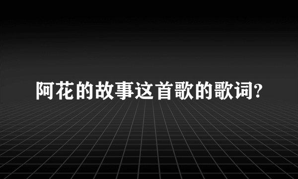 阿花的故事这首歌的歌词?