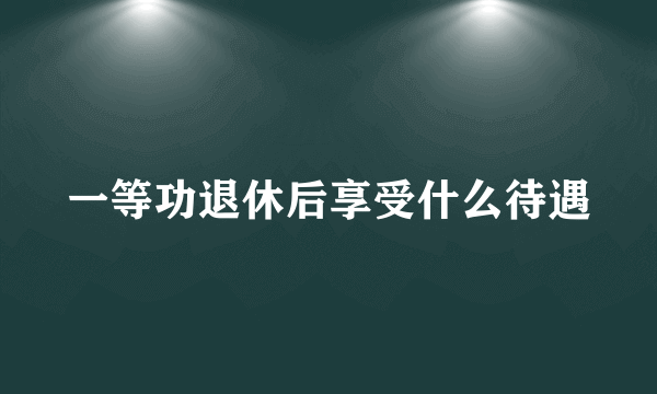 一等功退休后享受什么待遇