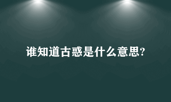 谁知道古惑是什么意思?