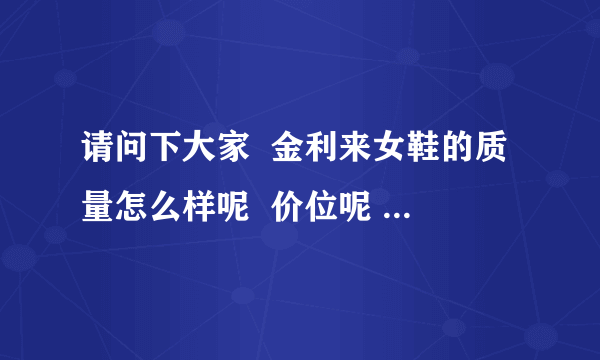 请问下大家  金利来女鞋的质量怎么样呢  价位呢 什么水平呢？