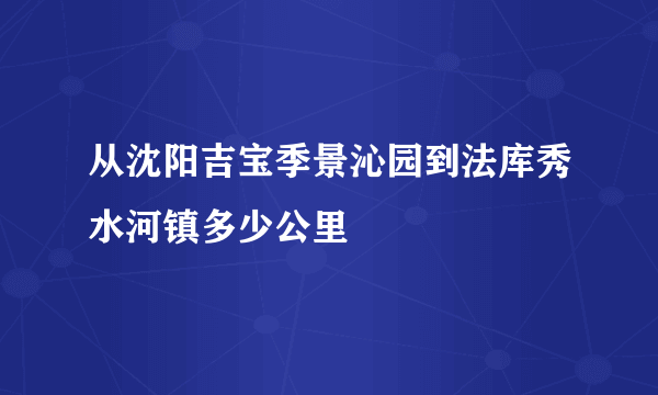 从沈阳吉宝季景沁园到法库秀水河镇多少公里