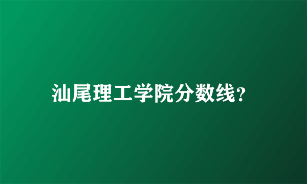 汕尾理工学院分数线？