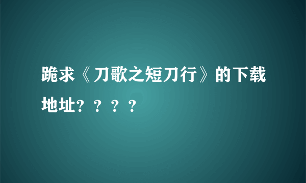 跪求《刀歌之短刀行》的下载地址？？？？