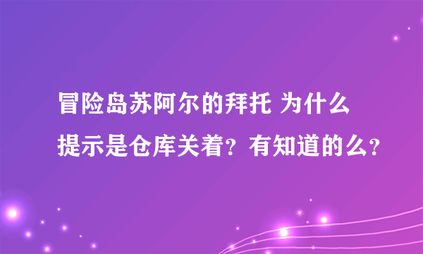 冒险岛苏阿尔的拜托 为什么提示是仓库关着？有知道的么？