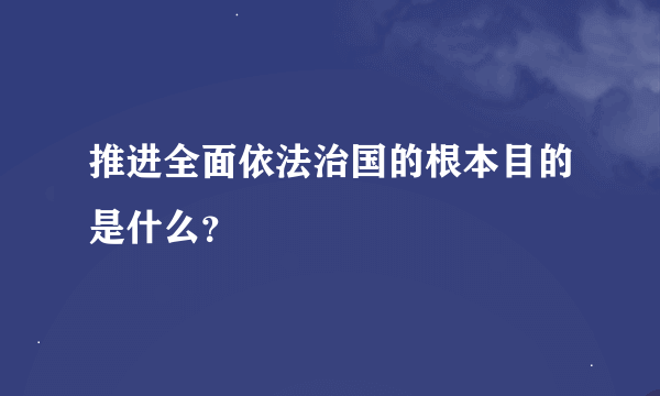 推进全面依法治国的根本目的是什么？