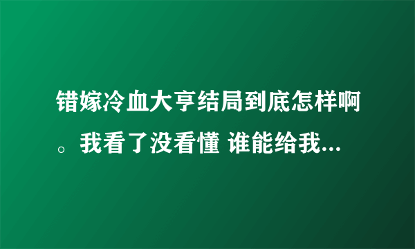 错嫁冷血大亨结局到底怎样啊。我看了没看懂 谁能给我讲解一下