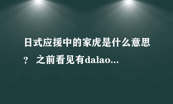 日式应援中的家虎是什么意思？ 之前看见有dalao喷家虎，但是不知道家虎