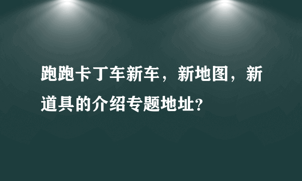 跑跑卡丁车新车，新地图，新道具的介绍专题地址？