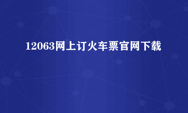 12063网上订火车票官网下载