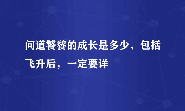 问道饕餮的成长是多少，包括飞升后，一定要详