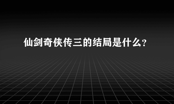 仙剑奇侠传三的结局是什么？