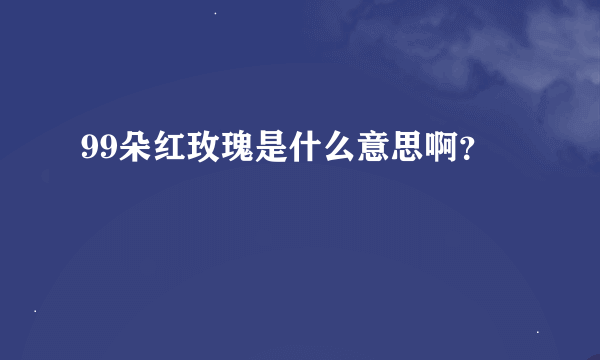 99朵红玫瑰是什么意思啊？