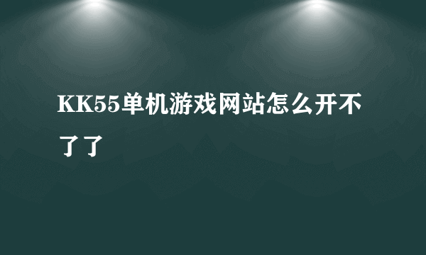 KK55单机游戏网站怎么开不了了