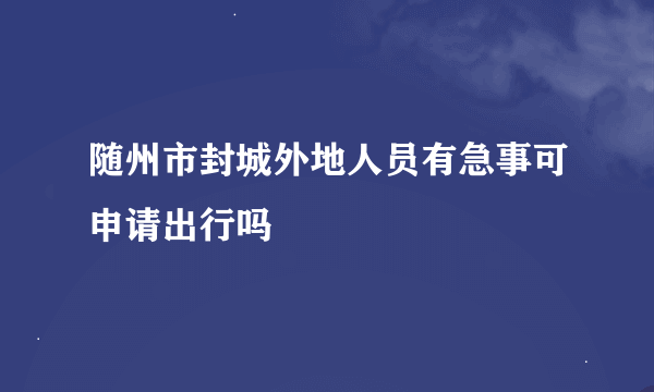 随州市封城外地人员有急事可申请出行吗