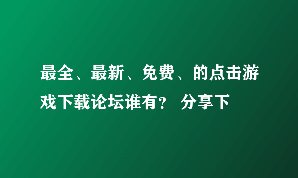 最全、最新、免费、的点击游戏下载论坛谁有？ 分享下