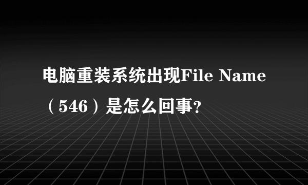 电脑重装系统出现File Name（546）是怎么回事？