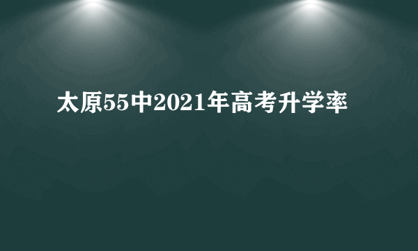 太原55中2021年高考升学率