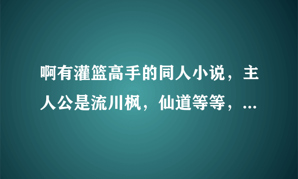 啊有灌篮高手的同人小说，主人公是流川枫，仙道等等，做好穿越的