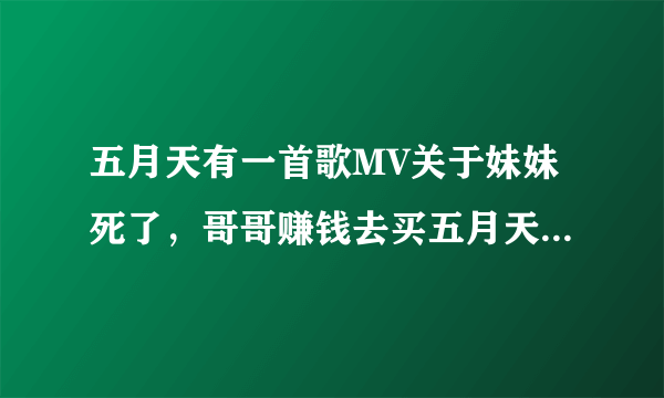 五月天有一首歌MV关于妹妹死了，哥哥赚钱去买五月天的门票很感人