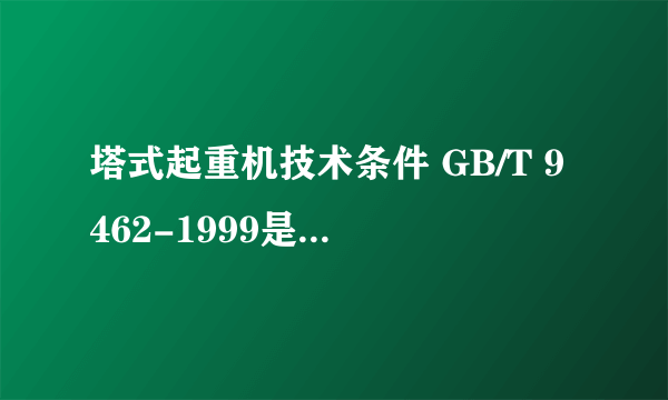 塔式起重机技术条件 GB/T 9462-1999是否已经作废了？如果是那么新的标准是什么？