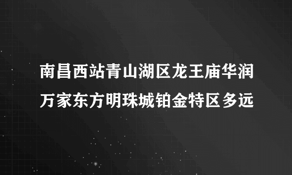 南昌西站青山湖区龙王庙华润万家东方明珠城铂金特区多远