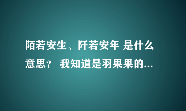 陌若安生、阡若安年 是什么意思？ 我知道是羽果果的一部小说。我要知道的是这两个词的意思！请说白话