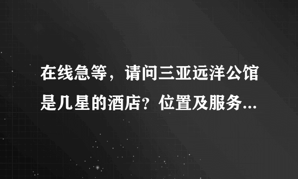 在线急等，请问三亚远洋公馆是几星的酒店？位置及服务怎么怎么样？有住过的吗》