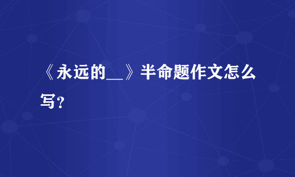 《永远的__》半命题作文怎么写？