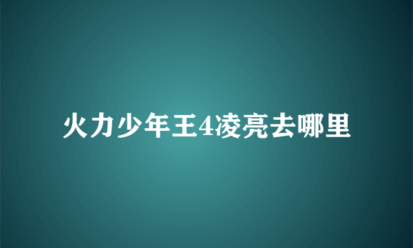 火力少年王4凌亮去哪里