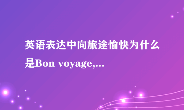 英语表达中向旅途愉快为什么是Bon voyage,这不是法语用法吗