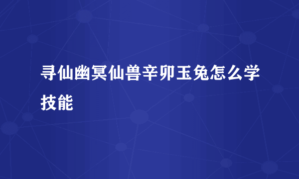 寻仙幽冥仙兽辛卯玉兔怎么学技能